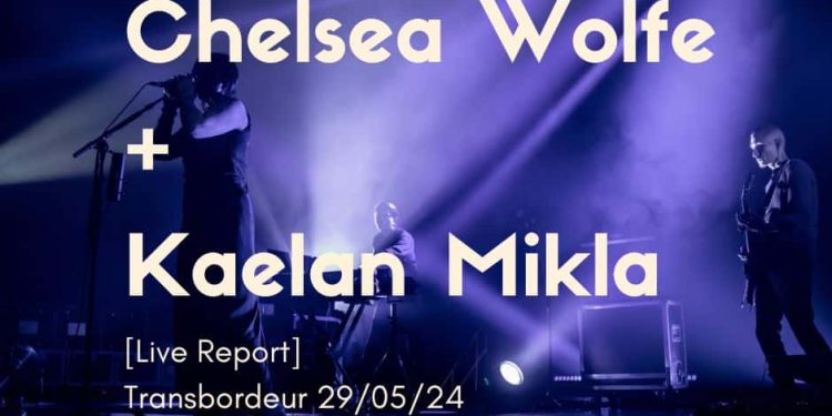 [Live Report] Chelsea Wolfe + Kaelan Mikla – 29/05/2024 @Transbordeur, Villeurbanne